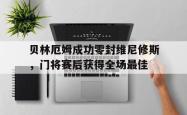 贝林厄姆成功零封维尼修斯，门将赛后获得全场最佳的简单介绍