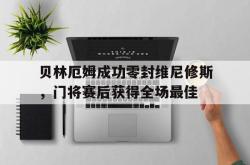 贝林厄姆成功零封维尼修斯，门将赛后获得全场最佳的简单介绍
