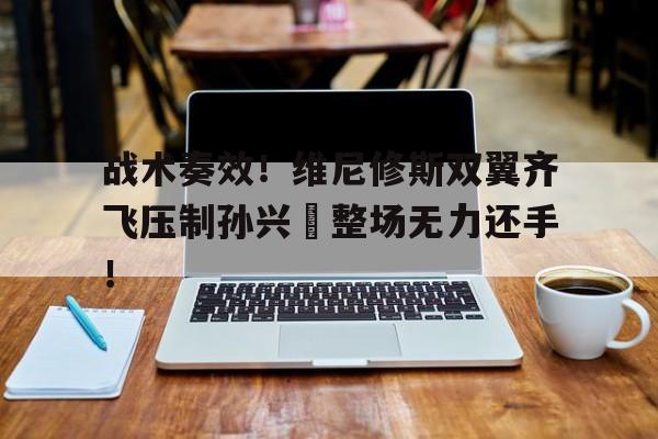 战术奏效！维尼修斯双翼齐飞压制孙兴慜整场无力还手！的简单介绍