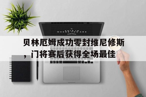 贝林厄姆成功零封维尼修斯，门将赛后获得全场最佳的简单介绍